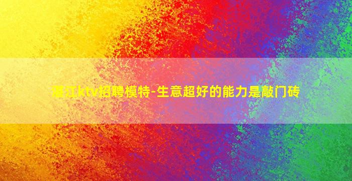 湛江ktv招聘模特-生意超好的能力是敲门砖